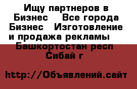 Ищу партнеров в Бизнес  - Все города Бизнес » Изготовление и продажа рекламы   . Башкортостан респ.,Сибай г.